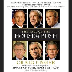 The Fall of the House of Bush: The Untold Story of How a Band of True Believers Seized the Executive Branch, Started the Iraq War, and Still Imperils America's Future Audiobook, by Craig Unger