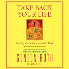 Take Back Your Life: Ending Your Obsession With Food Audiobook, by Geneen Roth
