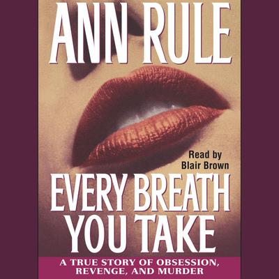 Every Breath You Take: A True Story of Obsession, Revenge, and Murder Audiobook, by Ann Rule