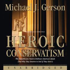 Heroic Conservatism: Why Republicans Need to Embrace America’s Ideals (And Why They Deserve to Fail If They Don’t) Audiobook, by Michael J. Gerson