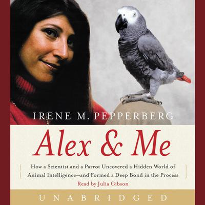 Alex & Me: How a Scientist and a Parrot Discovered a Hidden World of Animal Intelligence--and Formed a Deep Bond in the Process Audiobook, by Irene Pepperberg
