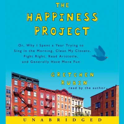 The Happiness Project: Or, Why I Spent a Year Trying to Sing in the Morning, Clean My Closets, Fight Right, Read Aristotle, and Generally Have More Fun Audiobook, by Gretchen Rubin