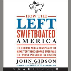 How the Left Swiftboated America: The Liberal Media Conspiracy to Make You Think George Bush Was the Worst President in History Audiobook, by John Gibson