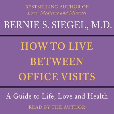 How to Live Between Office Visits: A Guide to Life, Love and Health Audiobook, by Bernie Siegel