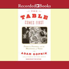 The Table Comes First: Family, France, and the Meaning of Food Audiobook, by Adam Gopnik