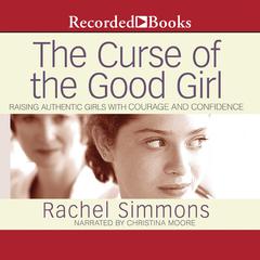 The Curse of the Good Girl: Raising Authentic Girls with Courage and Confidence Audiobook, by Rachel Simmons