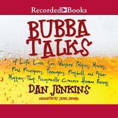 Bubba Talks: Of Life, Love, Sex, Whiskey, Politics, Movies, Food, Foreigners, Teenagers, Football, and Other Matters That Occasionally Concern Human Beings  Audiobook, by Dan Jenkins