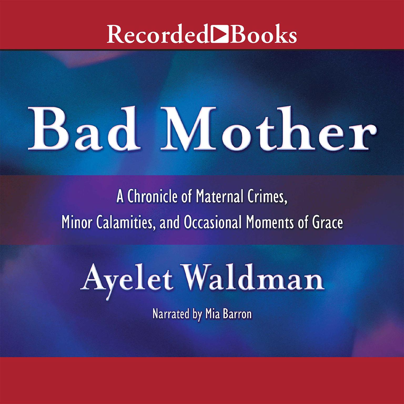 Bad Mother: A Chronicle of Maternal Crimes, Minor Calamities, and Occasional Moments of Grace Audiobook, by Ayelet Waldman
