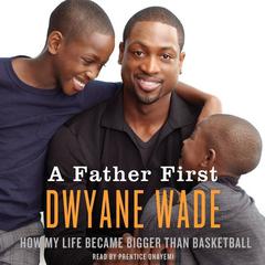 A Father First: How My Life Became Bigger Than Basketball Audiobook, by Dwyane Wade