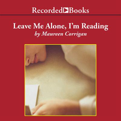 Leave Me Alone, I’m Reading: Finding and Losing Myself in Books Audiobook, by Maureen Corrigan