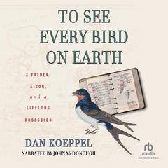 To See Every Bird on Earth: A Father, a Son, and a Lifelong Obsession Audiobook, by Dan Koeppel