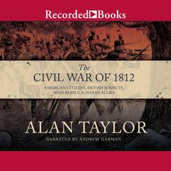 The Civil War of 1812: American Citizens, British Subjects, Irish Rebels, & Indian Allies Audiobook, by Alan Taylor