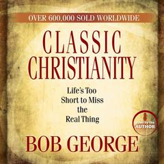 Classic Christianity: Lifes Too Short to Miss the Real Thing Audiobook, by Bob George