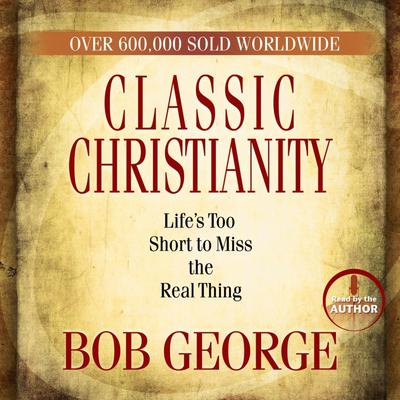 Classic Christianity: Lifes Too Short to Miss the Real Thing Audiobook, by Bob George