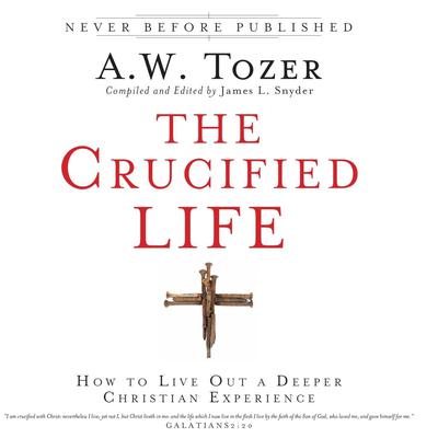 The Crucified Life: How To Live Out A Deeper Christian Experience Audiobook, by 