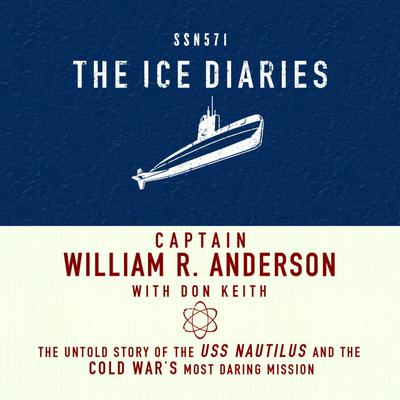 The Ice Diaries: The Untold Story of the USS Nautilus and the Cold War's Most Daring Mission Audiobook, by Captain William R. Anderson