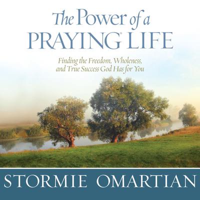 The Power of a Praying Life: Finding the Freedom, Wholeness, and True Success God Has for You Audiobook, by Stormie Omartian