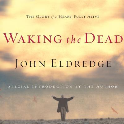 Waking the Dead: The Glory of a Heart Fully Alive Audiobook, by John Eldredge