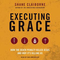 Executing Grace: How the Death Penalty Killed Jesus and Why Its Killing Us Audiobook, by Shane Claiborne