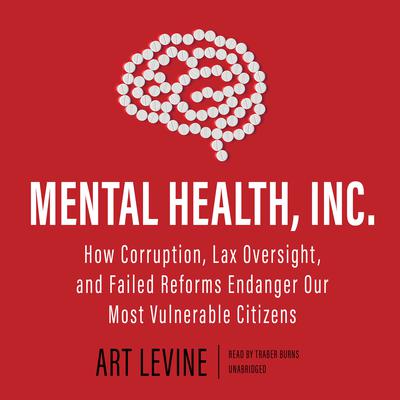 Mental Health, Inc.: How Corruption, Lax Oversight, and Failed Reforms Endanger Our Most Vulnerable Citizens  Audiobook, by Art Levine