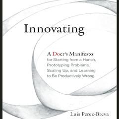 Innovating: A Doers Manifesto for Starting from a Hunch, Prototyping Problems, Scaling Up, and Learning to Be Productively Wrong Audiobook, by Luis Perez-Breva