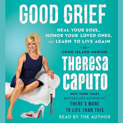 Good Grief: Heal Your Soul, Honor Your Loved Ones, and Learn to Live Again Audiobook, by Theresa Caputo