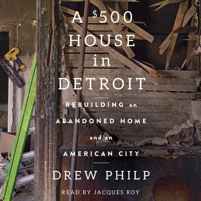 A $500 House in Detroit: Rebuilding an Abandoned Home and an American City Audiobook, by Drew Philp