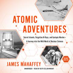 Atomic Adventures: Secret Islands, Forgotten N-Rays, and Isotopic Murder—A Journey into the Wild World of Nuclear Science Audiobook, by James Mahaffey