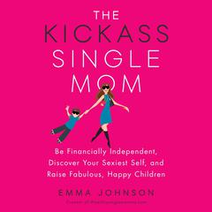 The Kickass Single Mom: Be Financially Independent, Discover Your Sexiest Self, and Raise Fabulous, Happy Children Audiobook, by Emma Johnson