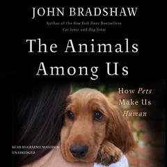 The Animals Among Us: How Pets Make Us Human Audiobook, by John Bradshaw