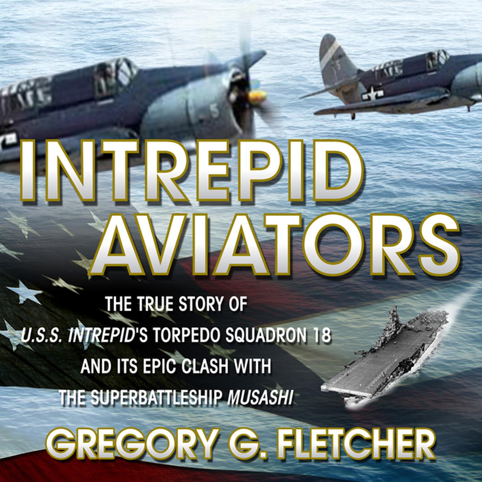 Intrepid Aviators: The True Story of U.S.S. Intrepids Torpedo Squadron 18 and Its Epic Clash With the Superbattleship Musashi Audiobook, by Gregory G Fletcher