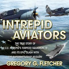 Intrepid Aviators: The True Story of U.S.S. Intrepids Torpedo Squadron 18 and Its Epic Clash With the Superbattleship Musashi Audiobook, by Gregory G Fletcher