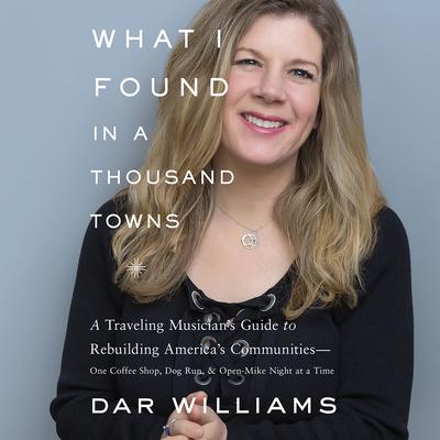 What I Found in a Thousand Towns: A Traveling Musician's Guide to Rebuilding America's Communities-One Coffee Shop, Dog Run, and Open-Mike Night at a Time Audiobook, by Dar Williams
