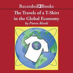 The Travels of a T-Shirt in a Global Economy: An Economist Examines the Markets, Power, and Politics of World Trade Audiobook, by Pietra Rivoli