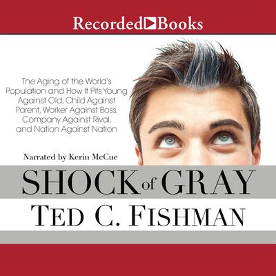 Shock of Gray: The Aging of the Worlds Population and How it Pits Young Against Old, Child Against Parent, Worker Against Boss, Company Against Rival, and Nation Against Nation Audiobook, by Ted Fishman
