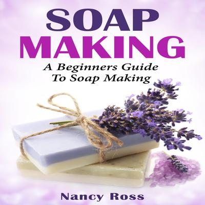 Soap Making: A Beginners Guide To Soap Making Audiobook, by Nancy Ross