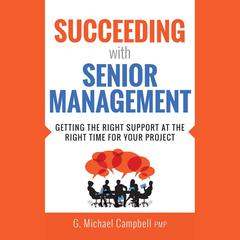 Succeeding with Senior Management: Getting the Right Support at the Right Time for Your Project Audiobook, by G. Michael Campbell