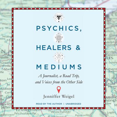 Psychics, Healers, and Mediums: A Journalist, a Road Trip, and Voices from the Other Side Audiobook, by 