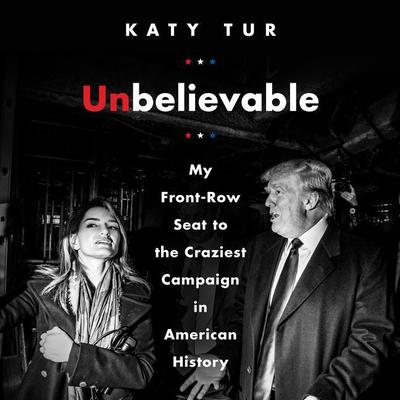 Unbelievable: My Front-Row Seat to the Craziest Campaign in American History Audiobook, by Katy Tur