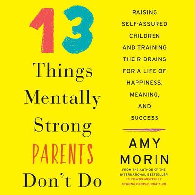 13 Things Mentally Strong Parents Dont Do: Raising Self-Assured Children and Training Their Brains for a Life of Happiness, Meaning, and Success Audiobook, by Amy Morin