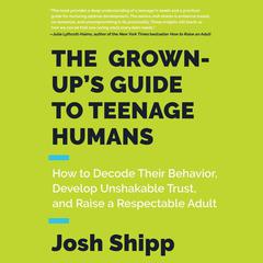 The Grown-Up's Guide to Teenage Humans: How to Decode Their Behavior, Develop Unshakable Trust, and Raise a Respectable Adult Audiobook, by Josh Shipp