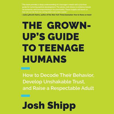 The Grown-Ups Guide to Teenage Humans: How to Decode Their Behavior, Develop Unshakable Trust, and Raise a Respectable Adult Audiobook, by Josh Shipp