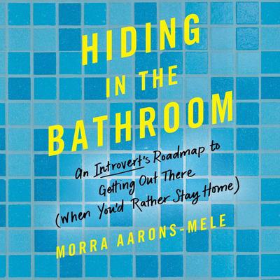 Hiding in the Bathroom: An Introverts Roadmap to Getting Out There (When Youd Rather Stay Home) Audiobook, by Morra Aarons-Mele