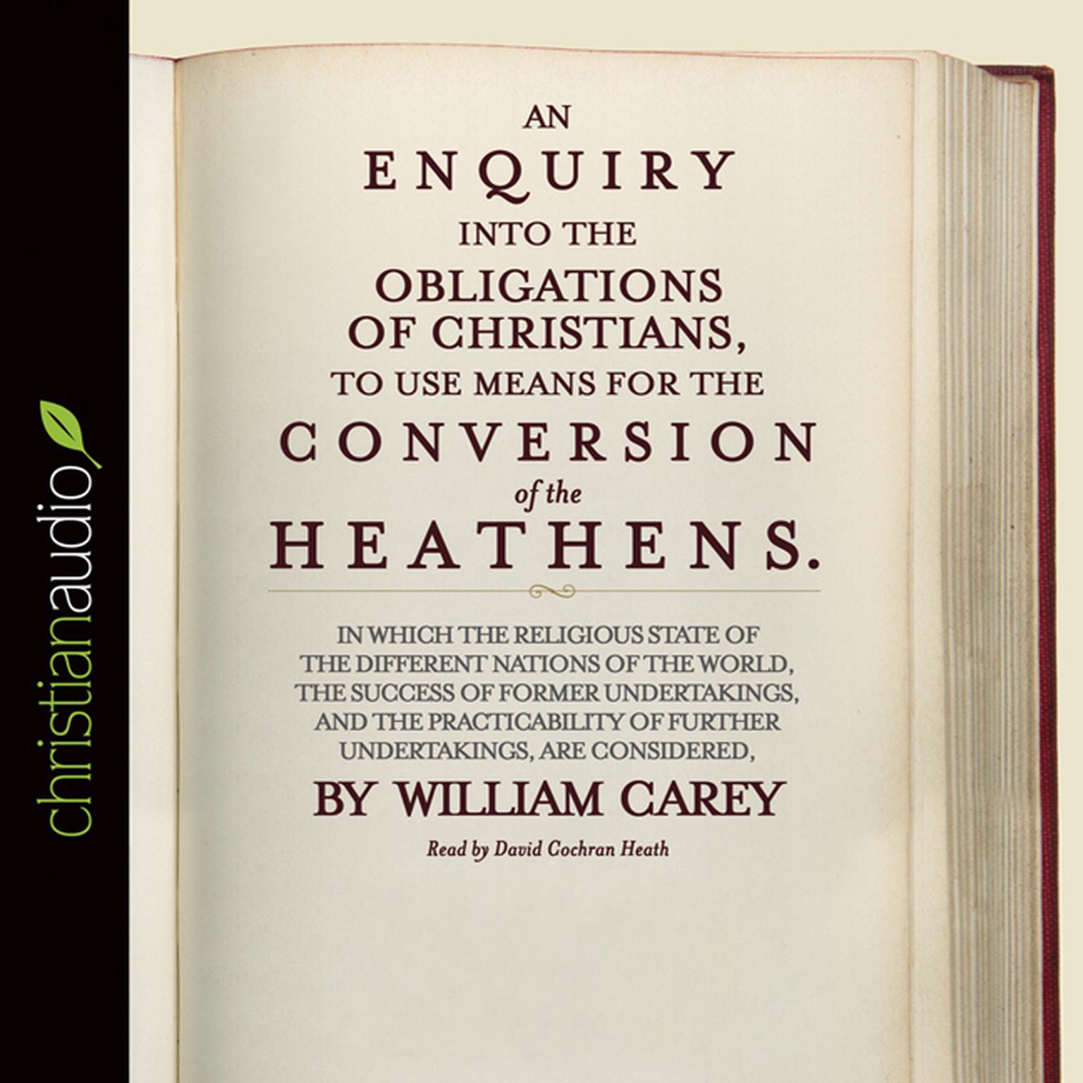 An Enquiry into the Obligations of Christians to Use Means for the Conversion of the Heathens: In Which the Religious State of the Different Nations of the World, the Success of Former Undertakings, and the Practicability of Further Undertakings are Considered Audiobook, by William Carey