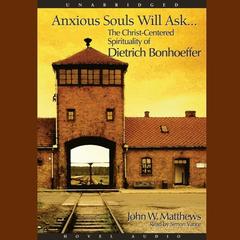 Anxious Souls Will Ask: The Christ Centered Spirituality of Dietrich Bonhoeffer Audiobook, by John Matthews