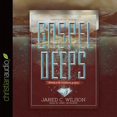 Gospel Deeps: Reveling in the Excellencies of Jesus Audiobook, by Jared C. Wilson