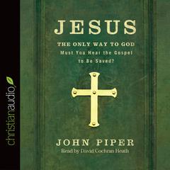 Jesus: the Only Way to God: Must You Hear the Gospel to be Saved? Audiobook, by John Piper