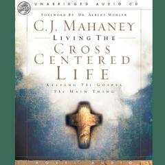 Living the Cross Centered Life: Keeping the Gospel the Main Thing Audiobook, by C. J. Mahaney