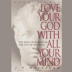 Love Your God with All Your Mind: The Role of Reason in the Life of the Soul Audiobook, by J. P. Moreland