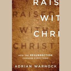 Raised with Christ: How the Resurrection Changes Everything Audiobook, by Adrian Warnock